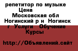 репетитор по музыке › Цена ­ 500-800 - Московская обл., Ногинский р-н, Ногинск г. Услуги » Обучение. Курсы   